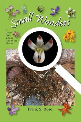 Small Wonders: A Closer Look at Some Hard-to-See Flowers by Rose, Frank S.