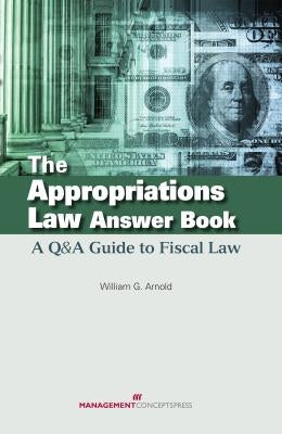 The Appropriations Law Answer Book: A Q&A Guide to Fiscal Law by Arnold, William G.