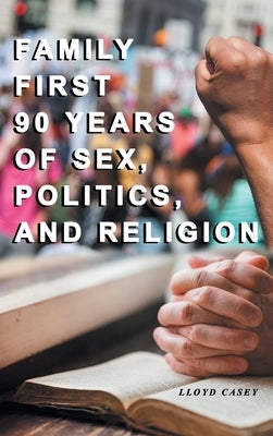 Family First 90 Years Of Sex, Politics, and Religion by Casey, Lloyd