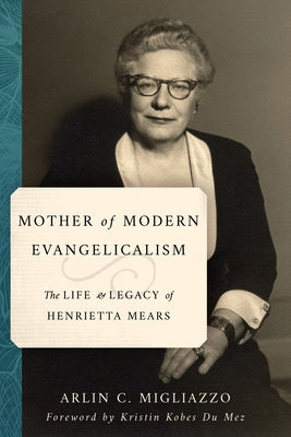 Mother of Modern Evangelicalism: The Life and Legacy of Henrietta Mears by Migliazzo, Arlin C.