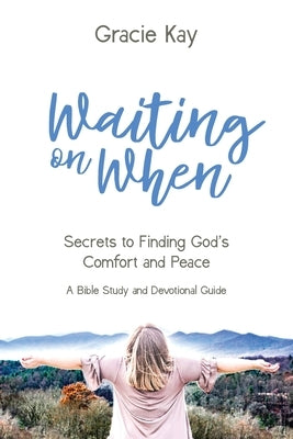 Waiting on When: Secrets to Finding God's Comfort and Peace by Kay, Gracie