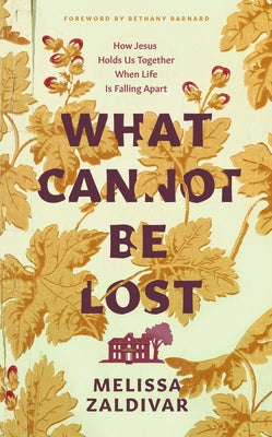 What Cannot Be Lost: How Jesus Holds Us Together When Life Is Falling Apart by Zaldivar, Melissa