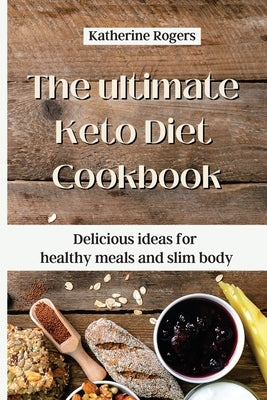The ultimate Keto Diet Cookbook: Delicious ideas for healthy meals and slim body by Rogers, Katherine
