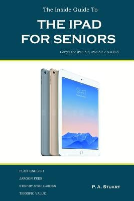 The Inside Guide to the iPad for Seniors: Covers up to the Air 2 and iOS 8 by Stuart, P. a.