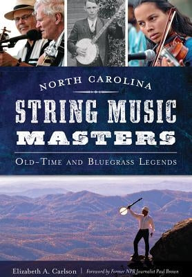 North Carolina String Music Masters: Old-Time and Bluegrass Legends by Carlson, Elizabeth A.