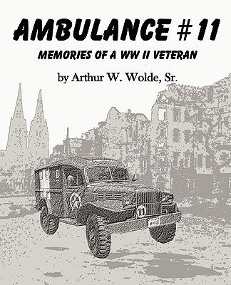 Ambulance #11 -- Memories of a WW II Veteran by Wolde, Sr. Arthur W.