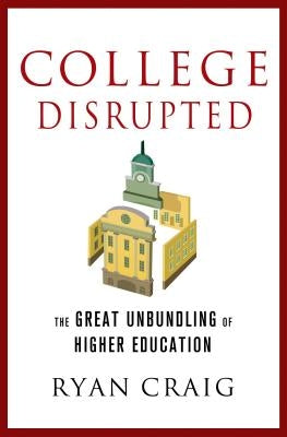 College Disrupted: The Great Unbundling of Higher Education by Craig, Ryan