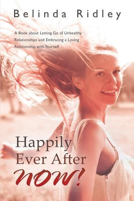 Happily Ever After Now!: 'a Book about Letting Go of Unhealthy Relationships and Embracing a Loving Relationship with Yourself' by Ridley, Belinda