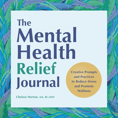 The Mental Health Relief Journal: Creative Prompts and Practices to Reduce Stress and Promote Wellness by Horton, Chelsea