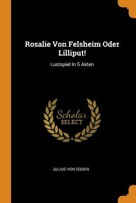 Rosalie Von Felsheim Oder Lilliput!: Lustspiel in 5 Akten by Soden, Julius Von