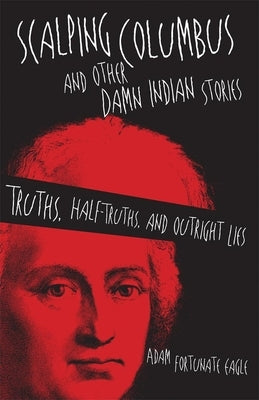 Scalping Columbus and Other Damn Indian Stories: Truths, Half-Truths, and Outright Lies by Fortunate Eagle, Adam