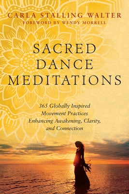 Sacred Dance Meditations: 365 Globally Inspired Movement Practices Enhancing Awakening, Clarity, and Connection by Walter, Carla