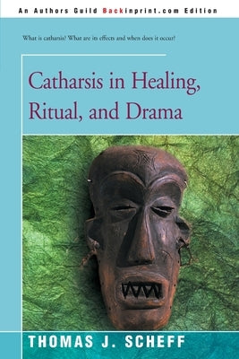 Catharsis in Healing, Ritual, and Drama by Scheff, Thomas J.