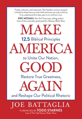 Make America Good Again: 12.5 Biblical Principles to Unite Our Nation, Restore True Greatness, and Reshape Our Political Rhetoric by Battaglia, Joe