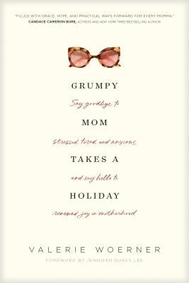 Grumpy Mom Takes a Holiday: Say Goodbye to Stressed, Tired, and Anxious, and Say Hello to Renewed Joy in Motherhood by Woerner, Valerie