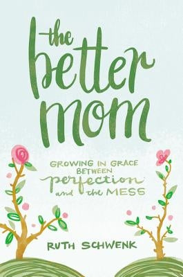 The Better Mom: Growing in Grace Between Perfection and the Mess by Schwenk, Ruth