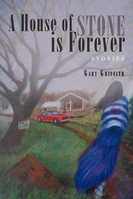 A House of Stone Is Forever: Stories by Griffith, Gary
