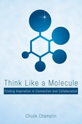 Think Like a Molecule: Finding Inspiration in Connection and Collaboration by Champlin, Chuck