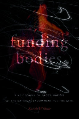 Funding Bodies: Five Decades of Dance Making at the National Endowment for the Arts by Wilbur, Sarah