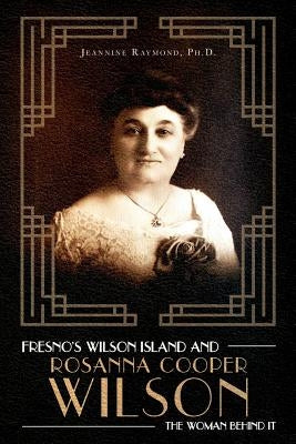 Fresno's Wilson Island and Rosanna Cooper Wilson, the Woman Behind It by Raymond Ph. D., Jeannine