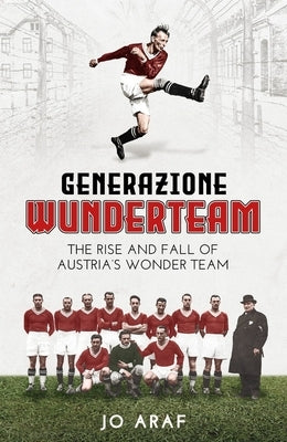 Generazione Wunderteam: The Rise and Fall of Austria's Wonder Team by Araf, Jo