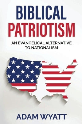 Biblical Patriotism: An Evangelical Alternative to Nationalism by Wyatt, Adam
