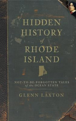 Hidden History of Rhode Island: Not-To-Be-Forgotten Tales of the Ocean State by Laxton, Glenn