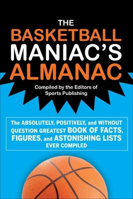 The Basketball Maniac's Almanac: The Absolutely, Positively, and Without Question Greatest Book of Fact, Figures, and Astonishing Lists Ever Compiled by Editors of Sports Publishing