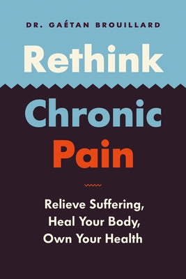 Rethink Chronic Pain: Relieve Suffering, Heal Your Body, Own Your Health by Brouillard, Gaétan