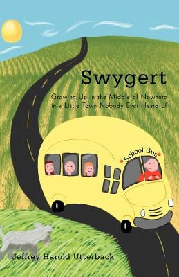 Swygert: Growing Up in the Middle of Nowhere in a Little Town Nobody Ever Heard of by Utterback, Jeffrey Harold