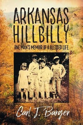 Arkansas Hillbilly: One Man's Memoir of a Blessed Life by Barger, Carl J.