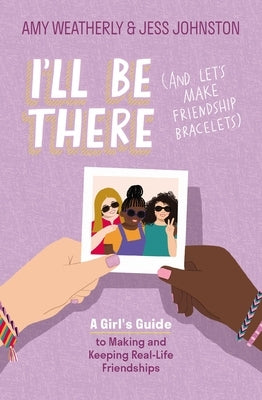 I'll Be There (and Let's Make Friendship Bracelets): A Girl's Guide to Making and Keeping Real-Life Friendships by Weatherly, Amy