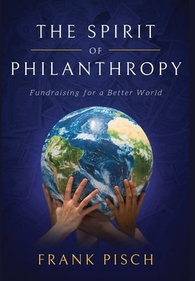The Spirit of Philanthropy: Fundraising for a Better World by Pisch, Frank