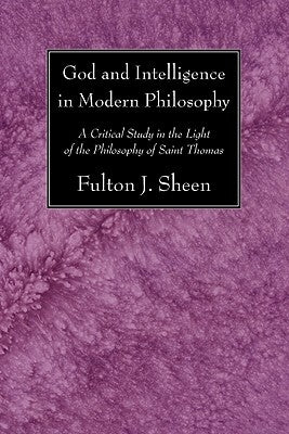 God and Intelligence in Modern Philosophy: A Critical Study in the Light of the Philosophy of Saint Thomas by Sheen, Fulton J.