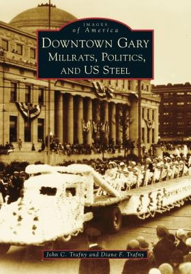 Downtown Gary: Millrats, Politics & Us Steel by Trafny, John C.