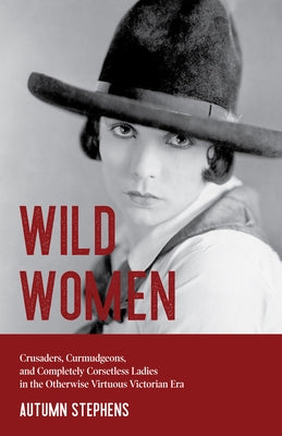 Wild Women: Crusaders, Curmudgeons, and Completely Corsetless Ladies in the Otherwise Virtuous Victorian Era (Gender Roles, Women by Stephens, Autumn