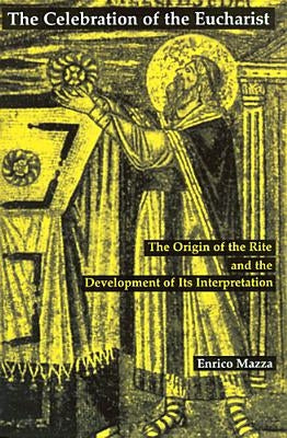 The Celebration of Eucharist: The Origin of the Rite and the Development of Its Interpretation by Mazza, Enrico