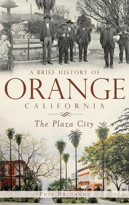 A Brief History of Orange, California: The Plaza City by Brigandi, Phil