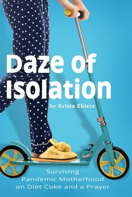 Daze of Isolation: Surviving Pandemic Motherhood on Diet Coke and a Prayer by Ehlers, Krista