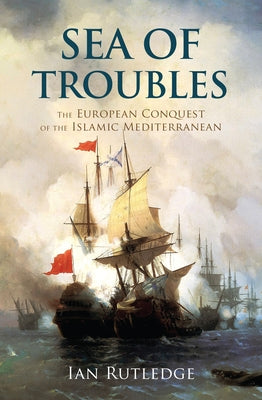 Sea of Troubles: The European Conquest of the Islamic Mediterranean C1750-1918 by Rutledge, Ian