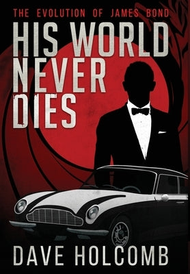 His World Never Dies: The Evolution of James Bond by Holcomb, Dave