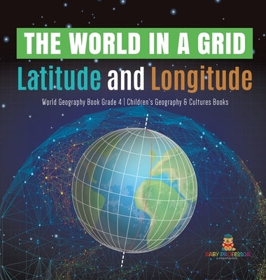 The World in a Grid: Latitude and Longitude - World Geography Book Grade 4 - Children's Geography & Cultures Books by Baby Professor