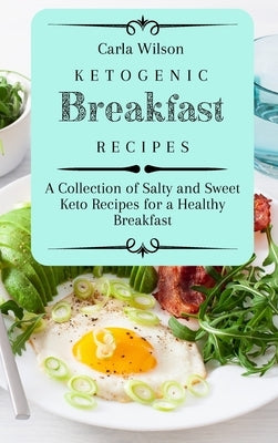 Ketogenic Breakfast Recipes: A Collection of Salty and Sweet Keto Recipes for a Healthy Breakfast by Wilson, Carla