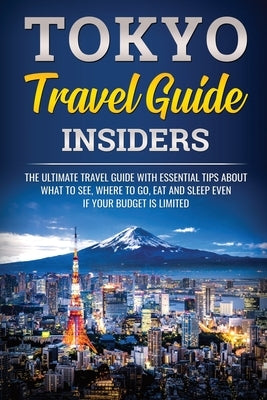 Tokyo Travel Guide Insiders: The Ultimate Travel Guide With Essential Tips About What To See, Where To Go, Eat And Slepp Even If Your Budget Is Lim by Jpinsiders