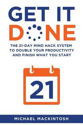 Get It Done: The 21-Day Mind Hack System to Double Your Productivity and Finish What You Start by Mackintosh, Michael