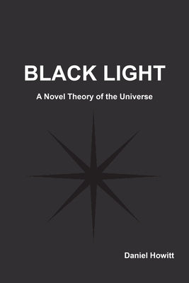 Black Light: A Novel Theory of the Universe by Howitt, Daniel