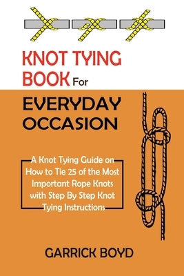 Knot Tying Book for Everyday Occasion: A Knot Tying Guide on How to Tie 25 of the Most Important Rope Knots with Step By Step Knot Tying Instructions by Boyd, Garrick
