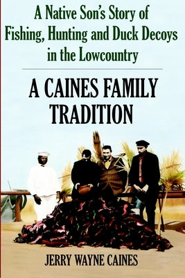 A Caines Family Tradition: A Native Son's Story of Fishing, Hunting and Duck Decoys in the Lowcountry by Caines, Jerry Wayne