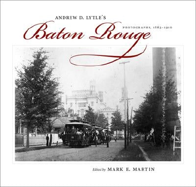 Andrew D. Lytle's Baton Rouge: Photographs, 1863--1910 by Martin, Mark E.