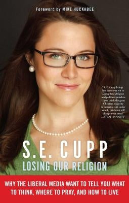 Losing Our Religion: Why the Liberal Media Want to Tell You What to Think, Where to Pray, and How to Live by Cupp, S. E.
